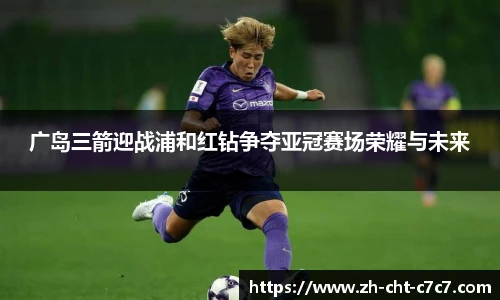 广岛三箭迎战浦和红钻争夺亚冠赛场荣耀与未来